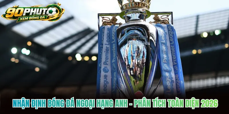 Nhận Định Bóng Đá Ngoại Hạng Anh - Phân Tích Toàn Diện 2026