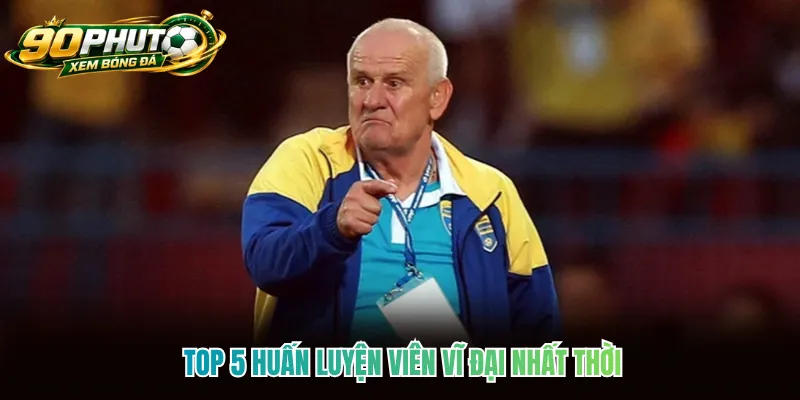 Top 5 huấn luyện viên vĩ đại nhất thời Top 5 huấn luyện viên vĩ đại nhất thời