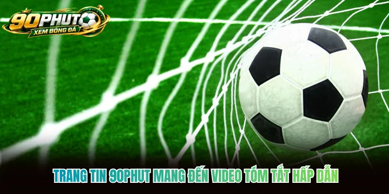 Trang tin 90phut mang đến video tóm tắt hấp dẫn